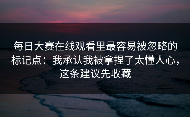 每日大赛在线观看里最容易被忽略的标记点：我承认我被拿捏了太懂人心，这条建议先收藏
