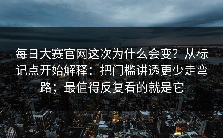 每日大赛官网这次为什么会变？从标记点开始解释：把门槛讲透更少走弯路；最值得反复看的就是它