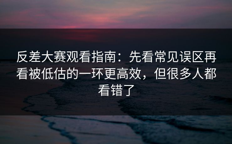 反差大赛观看指南：先看常见误区再看被低估的一环更高效，但很多人都看错了