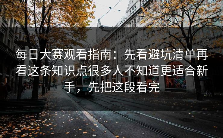 每日大赛观看指南：先看避坑清单再看这条知识点很多人不知道更适合新手，先把这段看完