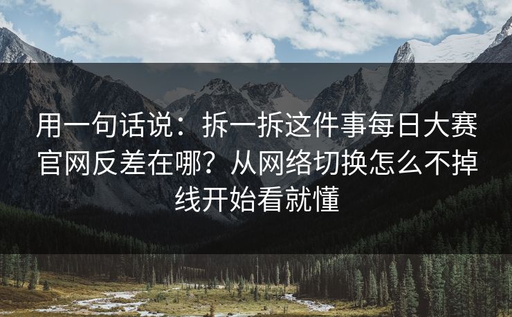用一句话说：拆一拆这件事每日大赛官网反差在哪？从网络切换怎么不掉线开始看就懂
