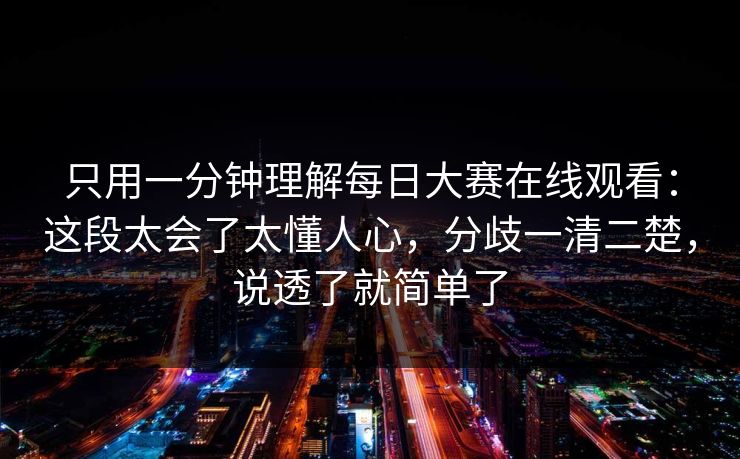 只用一分钟理解每日大赛在线观看:这段太会了太懂人心,分歧一清二楚,说透了就简单了 只用一分钟理解每日大赛在线观看:这段太会了太懂人心,分歧一清二楚,说透了就简单了