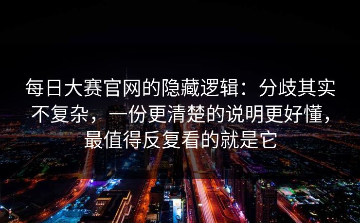 每日大赛官网的隐藏逻辑：分歧其实不复杂，一份更清楚的说明更好懂，最值得反复看的就是它