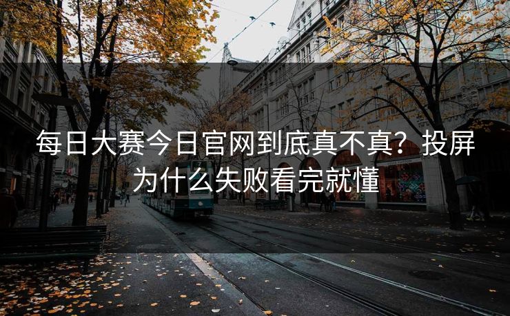 每日大赛今日官网到底真不真？投屏为什么失败看完就懂