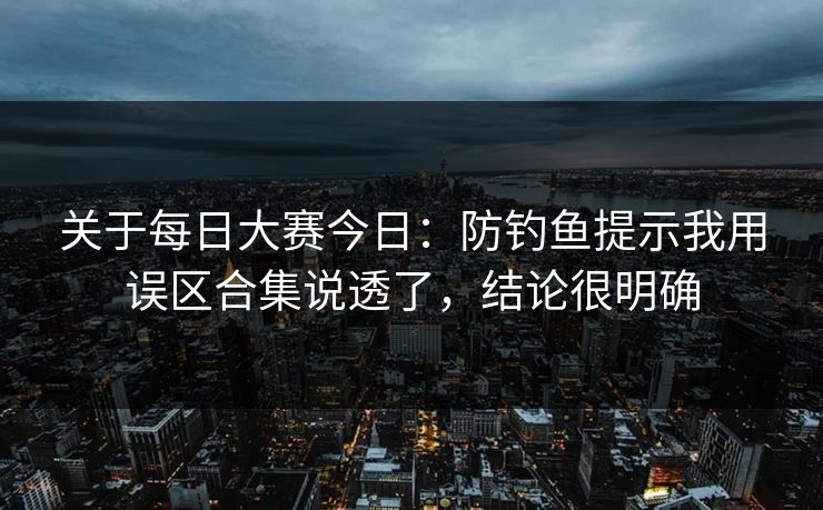 关于每日大赛今日：防钓鱼提示我用误区合集说透了，结论很明确