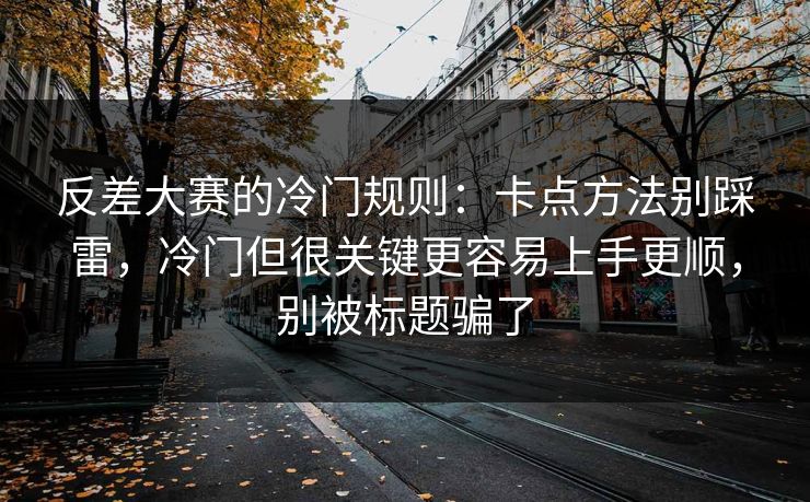 反差大赛的冷门规则：卡点方法别踩雷，冷门但很关键更容易上手更顺，别被标题骗了