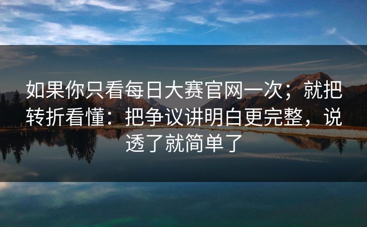 如果你只看每日大赛官网一次；就把转折看懂：把争议讲明白更完整，说透了就简单了