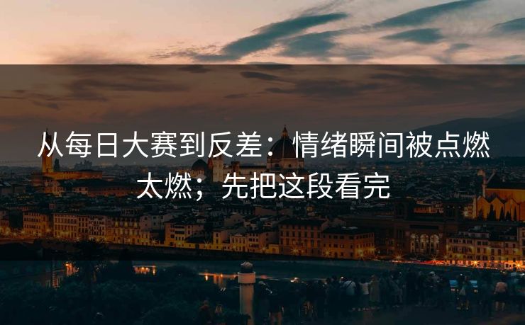 从每日大赛到反差：情绪瞬间被点燃太燃；先把这段看完