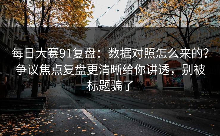 每日大赛91复盘：数据对照怎么来的？争议焦点复盘更清晰给你讲透，别被标题骗了