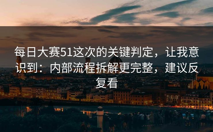 每日大赛51这次的关键判定,让我意识到:内部流程拆解更完整,建议反复看 每日大赛51这次的关键判定,让我意识到:内部流程拆解更完整,建议反复看
