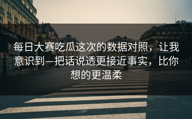每日大赛吃瓜这次的数据对照，让我意识到—把话说透更接近事实，比你想的更温柔