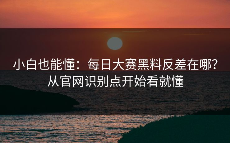 小白也能懂：每日大赛黑料反差在哪？从官网识别点开始看就懂