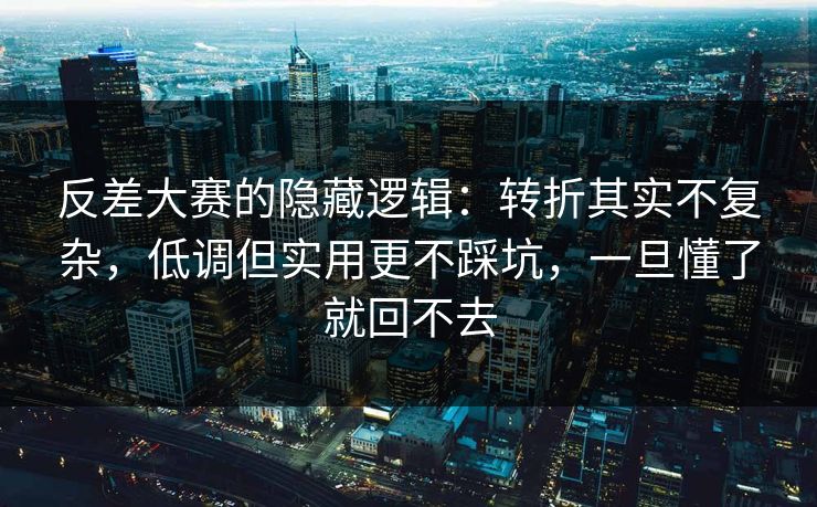 反差大赛的隐藏逻辑：转折其实不复杂，低调但实用更不踩坑，一旦懂了就回不去