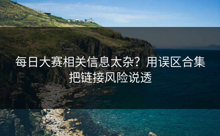 每日大赛相关信息太杂?用误区合集把链接风险说透 每日大赛相关信息太杂?用误区合集把链接风险说透
