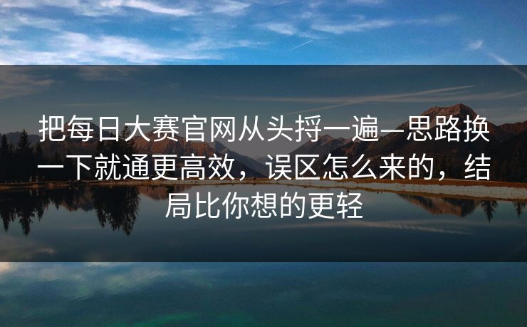 把每日大赛官网从头捋一遍—思路换一下就通更高效,误区怎么来的,结局比你想的更轻 把每日大赛官网从头捋一遍—思路换一下就通更高效,误区怎么来的,结局比你想的更轻