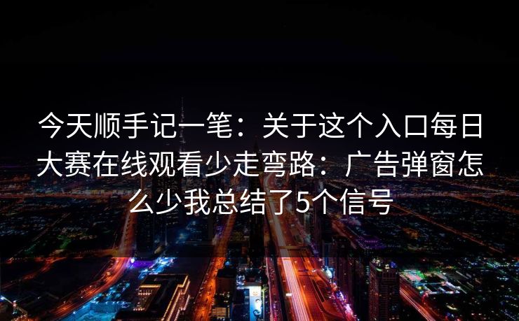 今天顺手记一笔:关于这个入口每日大赛在线观看少走弯路:广告弹窗怎么少我总结了5个信号 今天顺手记一笔:关于这个入口每日大赛在线观看少走弯路:广告弹窗怎么少我总结了5个信号
