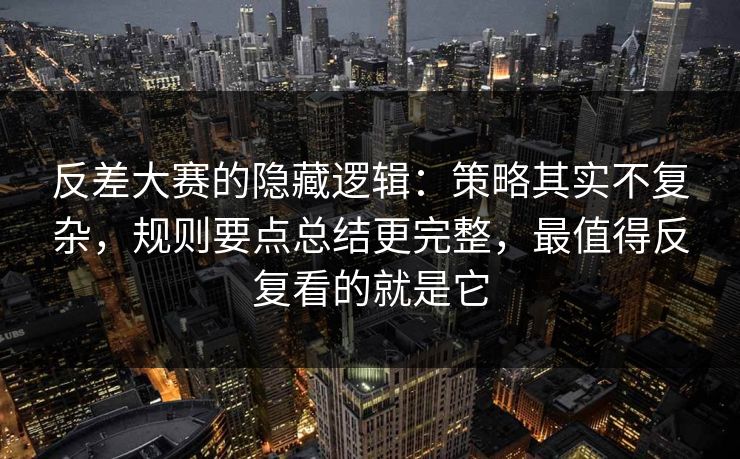 反差大赛的隐藏逻辑：策略其实不复杂，规则要点总结更完整，最值得反复看的就是它