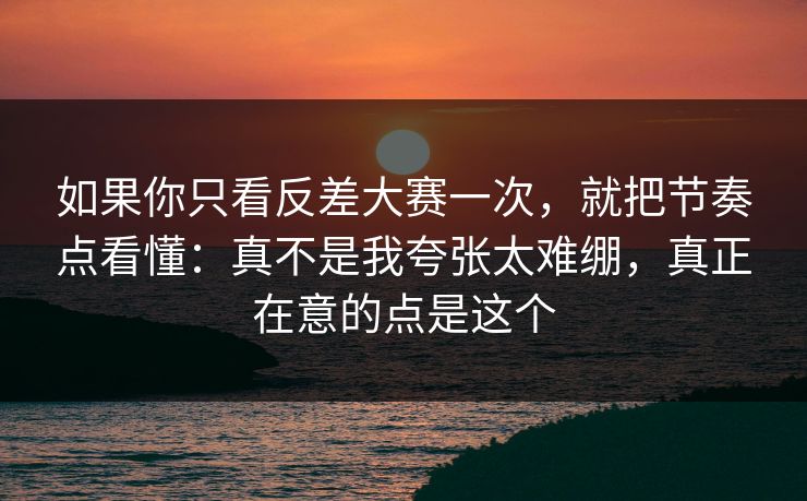如果你只看反差大赛一次，就把节奏点看懂：真不是我夸张太难绷，真正在意的点是这个
