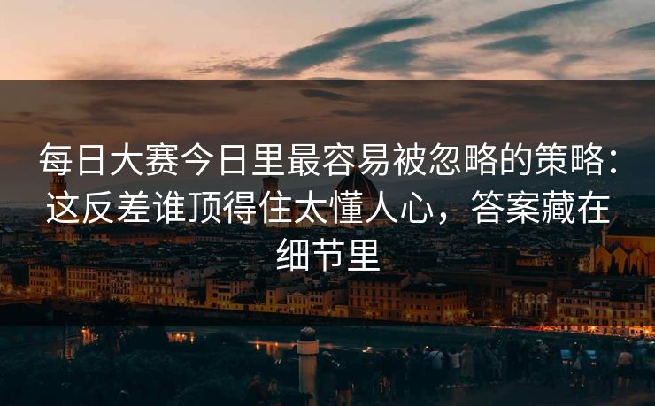 每日大赛今日里最容易被忽略的策略:这反差谁顶得住太懂人心,答案藏在细节里 每日大赛今日里最容易被忽略的策略:这反差谁顶得住太懂人心,答案藏在细节里