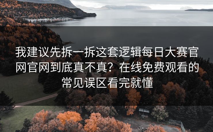 我建议先拆一拆这套逻辑每日大赛官网官网到底真不真？在线免费观看的常见误区看完就懂