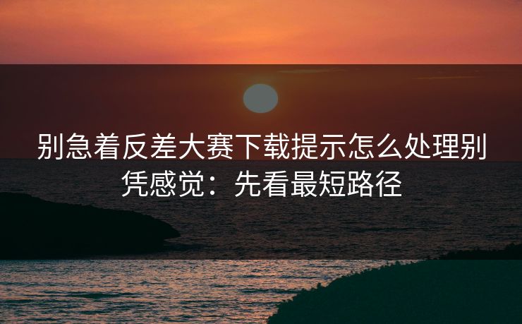 别急着反差大赛下载提示怎么处理别凭感觉：先看最短路径