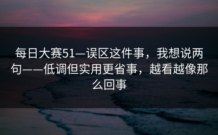 每日大赛51—误区这件事，我想说两句——低调但实用更省事，越看越像那么回事