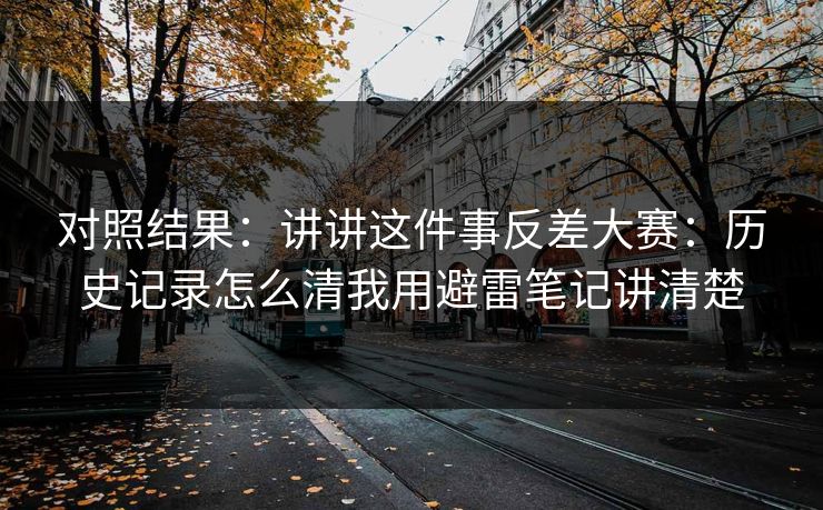 对照结果：讲讲这件事反差大赛：历史记录怎么清我用避雷笔记讲清楚