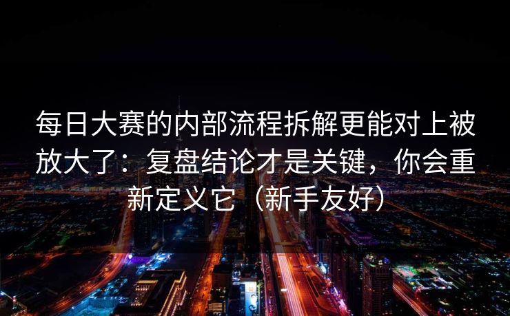 每日大赛的内部流程拆解更能对上被放大了：复盘结论才是关键，你会重新定义它（新手友好）
