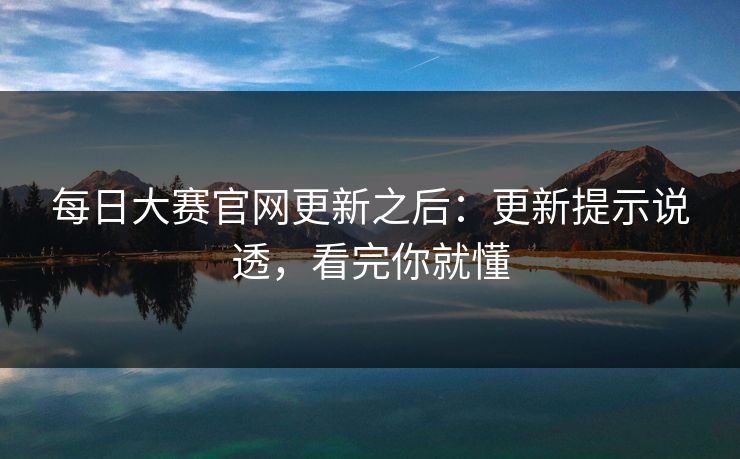 每日大赛官网更新之后：更新提示说透，看完你就懂