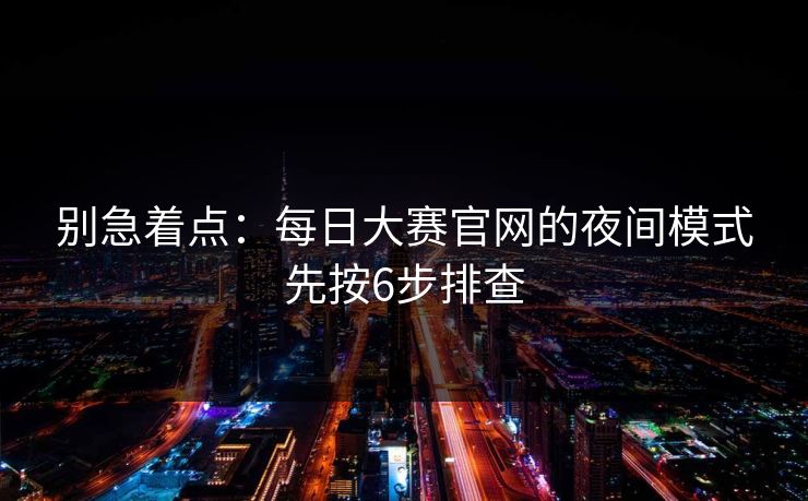 别急着点：每日大赛官网的夜间模式先按6步排查