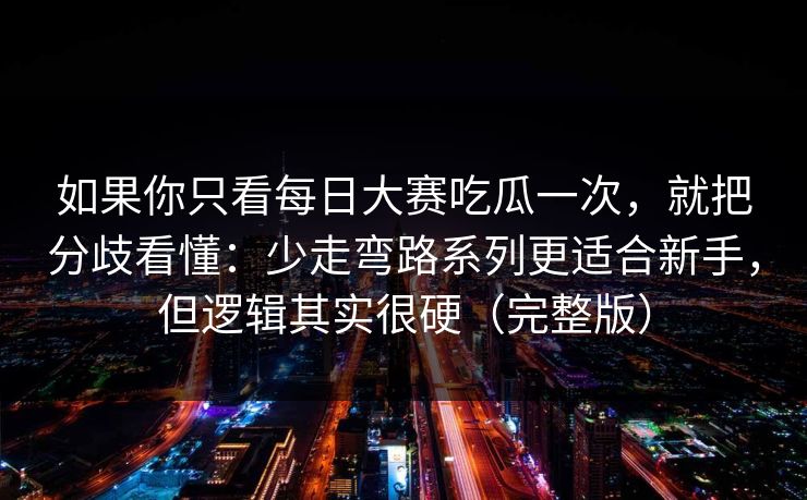 如果你只看每日大赛吃瓜一次,就把分歧看懂:少走弯路系列更适合新手,但逻辑其实很硬(完整版) 如果你只看每日大赛吃瓜一次,就把分歧看懂:少走弯路系列更适合新手,但逻辑其实很硬(完整版)