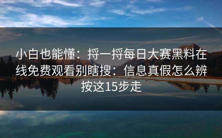 小白也能懂：捋一捋每日大赛黑料在线免费观看别瞎搜：信息真假怎么辨按这15步走