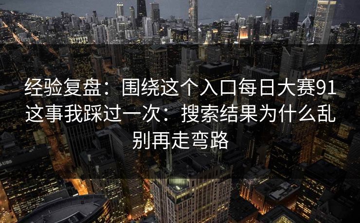 经验复盘:围绕这个入口每日大赛91这事我踩过一次:搜索结果为什么乱别再走弯路 经验复盘:围绕这个入口每日大赛91这事我踩过一次:搜索结果为什么乱别再走弯路