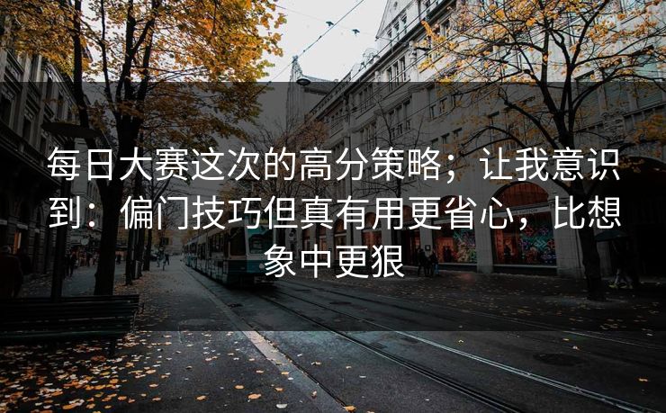 每日大赛这次的高分策略；让我意识到：偏门技巧但真有用更省心，比想象中更狠