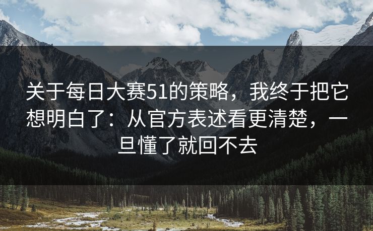 关于每日大赛51的策略,我终于把它想明白了:从官方表述看更清楚,一旦懂了就回不去 关于每日大赛51的策略,我终于把它想明白了:从官方表述看更清楚,一旦懂了就回不去