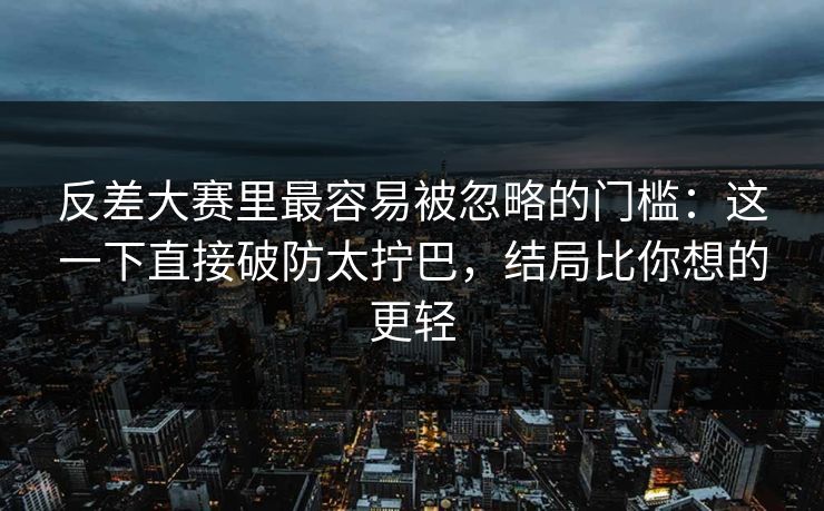 反差大赛里最容易被忽略的门槛:这一下直接破防太拧巴,结局比你想的更轻 反差大赛里最容易被忽略的门槛:这一下直接破防太拧巴,结局比你想的更轻