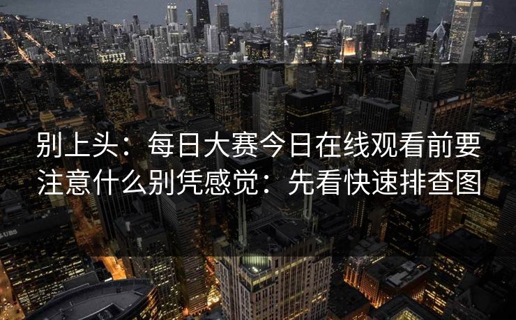 别上头：每日大赛今日在线观看前要注意什么别凭感觉：先看快速排查图