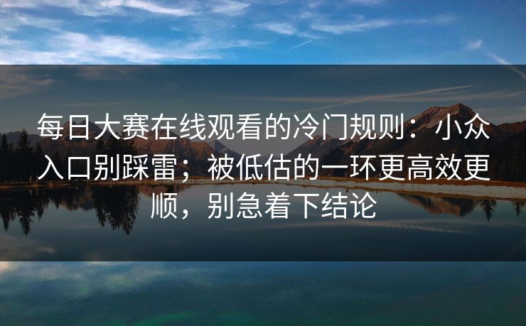 每日大赛在线观看的冷门规则:小众入口别踩雷;被低估的一环更高效更顺,别急着下结论 每日大赛在线观看的冷门规则:小众入口别踩雷;被低估的一环更高效更顺,别急着下结论