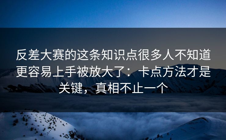 反差大赛的这条知识点很多人不知道更容易上手被放大了:卡点方法才是关键,真相不止一个 反差大赛的这条知识点很多人不知道更容易上手被放大了:卡点方法才是关键,真相不止一个