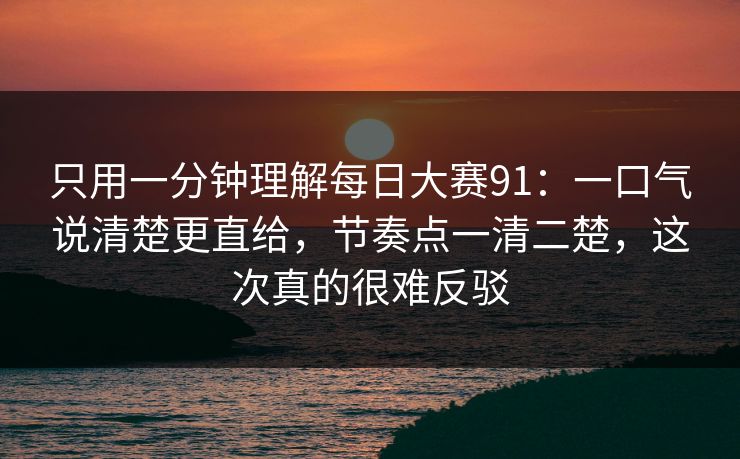 只用一分钟理解每日大赛91:一口气说清楚更直给,节奏点一清二楚,这次真的很难反驳 只用一分钟理解每日大赛91:一口气说清楚更直给,节奏点一清二楚,这次真的很难反驳