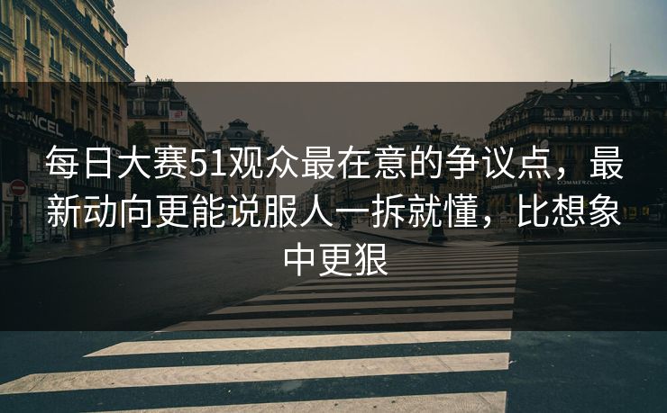 每日大赛51观众最在意的争议点,最新动向更能说服人一拆就懂,比想象中更狠 每日大赛51观众最在意的争议点,最新动向更能说服人一拆就懂,比想象中更狠