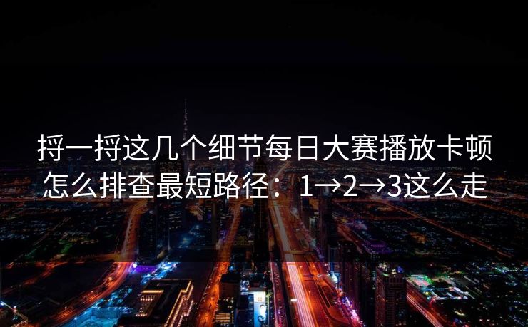 捋一捋这几个细节每日大赛播放卡顿怎么排查最短路径:1→2→3这么走 捋一捋这几个细节每日大赛播放卡顿怎么排查最短路径:1→2→3这么走