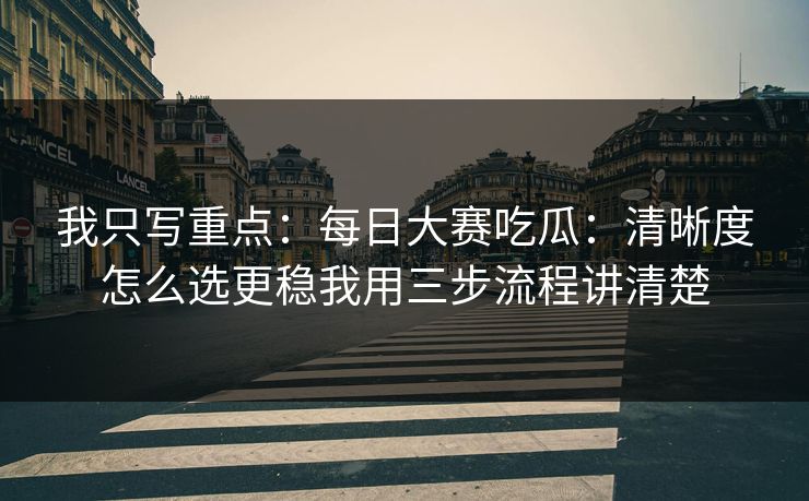 我只写重点:每日大赛吃瓜:清晰度怎么选更稳我用三步流程讲清楚 我只写重点:每日大赛吃瓜:清晰度怎么选更稳我用三步流程讲清楚