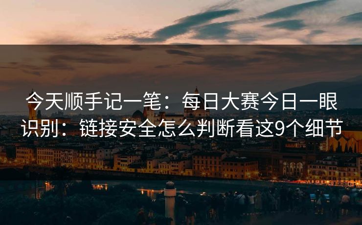 今天顺手记一笔:每日大赛今日一眼识别:链接安全怎么判断看这9个细节 今天顺手记一笔:每日大赛今日一眼识别:链接安全怎么判断看这9个细节