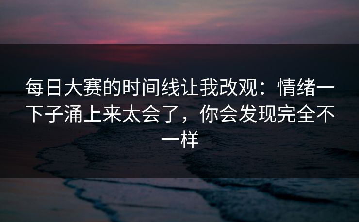 每日大赛的时间线让我改观:情绪一下子涌上来太会了,你会发现完全不一样 每日大赛的时间线让我改观:情绪一下子涌上来太会了,你会发现完全不一样