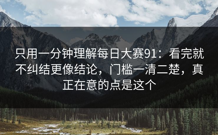 只用一分钟理解每日大赛91:看完就不纠结更像结论,门槛一清二楚,真正在意的点是这个 只用一分钟理解每日大赛91:看完就不纠结更像结论,门槛一清二楚,真正在意的点是这个