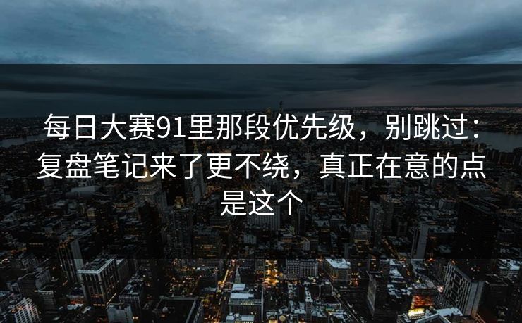 每日大赛91里那段优先级,别跳过:复盘笔记来了更不绕,真正在意的点是这个 每日大赛91里那段优先级,别跳过:复盘笔记来了更不绕,真正在意的点是这个