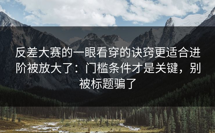 反差大赛的一眼看穿的诀窍更适合进阶被放大了:门槛条件才是关键,别被标题骗了 反差大赛的一眼看穿的诀窍更适合进阶被放大了:门槛条件才是关键,别被标题骗了