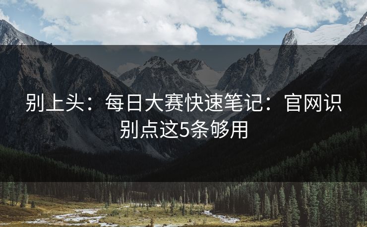 别上头:每日大赛快速笔记:官网识别点这5条够用 别上头:每日大赛快速笔记:官网识别点这5条够用