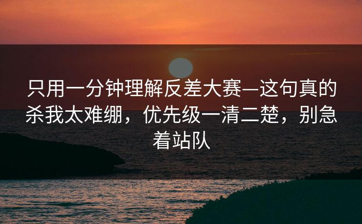 只用一分钟理解反差大赛—这句真的杀我太难绷,优先级一清二楚,别急着站队 只用一分钟理解反差大赛—这句真的杀我太难绷,优先级一清二楚,别急着站队